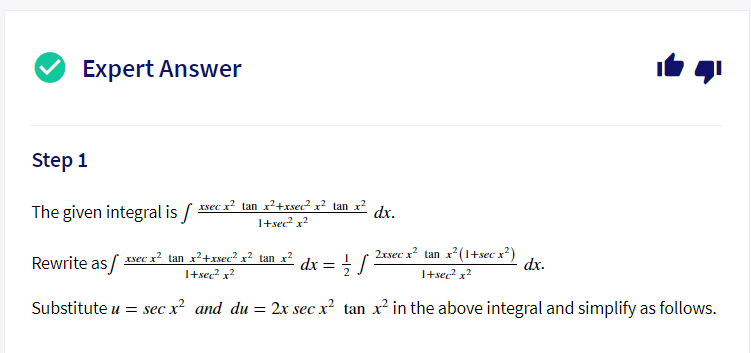Expert Answer
Step 1
xsec x² tan x²+xsec² x? tan x² dr
The given integral is /
I+sec? x?
Rewrite as / sec x² tan x²+xwec² x² tan x² dx = ! /
I+sec? x?
2rsec x? tan x? (1+sec x?)
dx.
I+sec? x?
Substitute u = sec x? and du = 2x sec x² tan x² in the above integral and simplify as follows.
