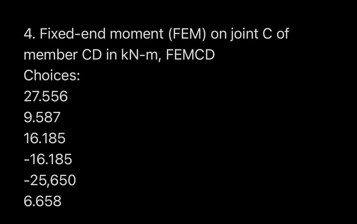 4. Fixed-end moment (FEM) on joint C of
member CD in kN-m, FEMCD
Choices:
27.556
9.587
16.185
-16.185
-25,650
6.658
