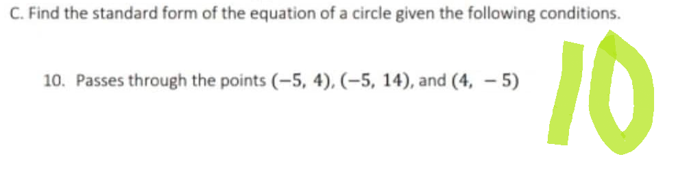 C. Find the standard form of the equation of a circle given the following conditions.
10
10. Passes through the points (-5, 4), (-5, 14), and (4, - 5)