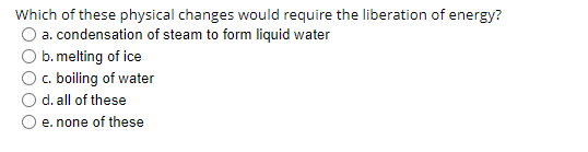 Which of these physical changes would require the liberation of energy?
a. condensation of steam to form liquid water
b. melting of ice
c. boiling of water
d. all of these
e. none of these