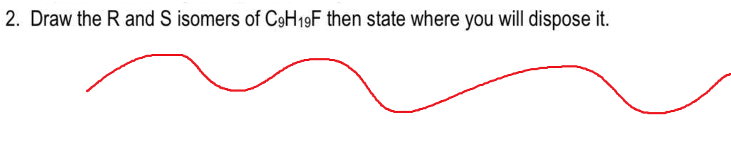 2. Draw the R and S isomers of C9H19F then state where you will dispose it.