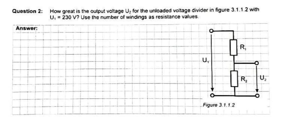 How great is the output voltage Uz for the unloaded voltage divider in figure 3.1.1.2 with
U, = 230 V? Use the number of windings as resistance values.
Question 2:
Answer:
R,
U,
Figure 3.1.1.2
