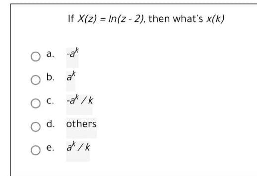 If X(z) = In(z- 2), then what's x(k)
а.
-ak
b. ak
-ak /k
d.
others
е.
ak / k
