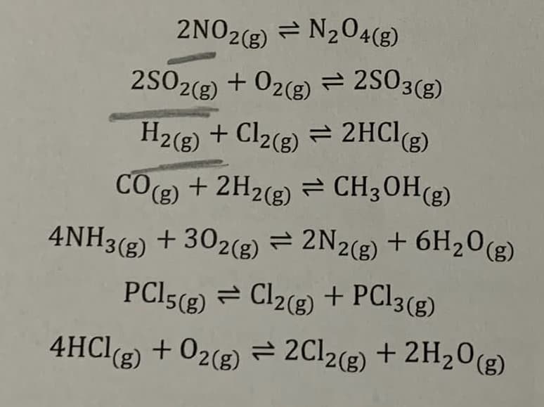 2NO2(g) = N204(g)
2SO2(g) + 02(g) = 2SO3(g)
= 2S03(g)
H2(g) + Cl2(g) = 2HCI(g)
CO
O(g) + 2H2(g) = CH3OH(g)
4NH3(g) + 302(g) = 2N2(g) + 6H203)
PCI5(8) = Cl2(8) + PC|3(g)
= Cl2(g) + PC13(g)
4HClg) + O2(g) = 2C12(g) + 2H20(g)
(8),
