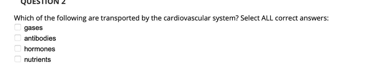 Which of the following are transported by the cardiovascular system? Select ALL correct answers:
gases
antibodies
hormones
nutrients
0000
