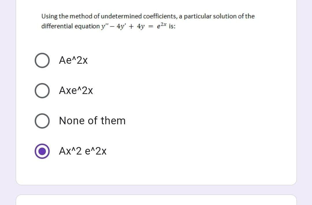 Using the method of undetermined coefficients, a particular solution of the
differential equation y"- 4y' + 4y =
2x
is:
Ае^2x
O Axe^2x
None of them
Ах^2 е^2х
