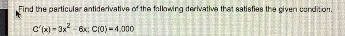 Find the particular antiderivative of the following derivative that satisfies the given condition.
C'(x) = 3x - 6x; C(0) = 4,000
%3D
