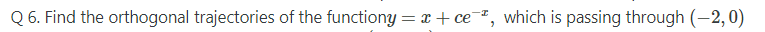Q 6. Find the orthogonal trajectories of the functionY = x + ce¯², which is passing through (-2, 0)
