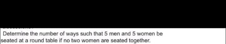 Determine the number of ways such that 5 men and 5 women be
seated at a round table if no two women are seated together.

