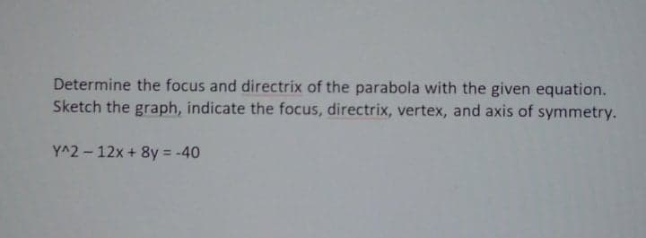 Determine the focus and directrix of the parabola with the given equation.
Sketch the graph, indicate the focus, directrix, vertex, and axis of symmetry.
Y^2 - 12x + 8y = -40
