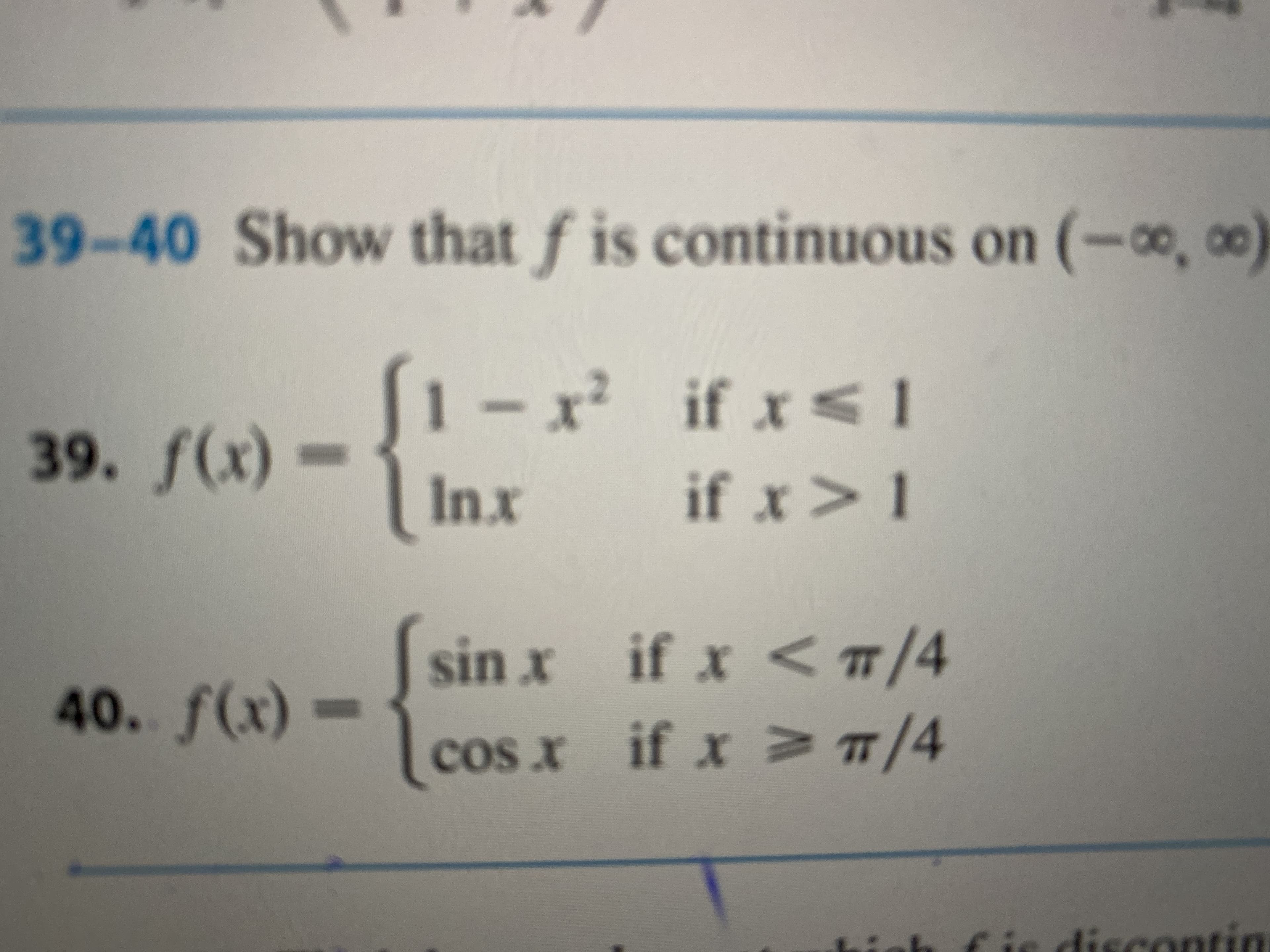 39-40 Show that f is continuous on (-, co)
x if x<1
1-
39. f(x) -
if x>1
Inx
sin x if x <1/4
TT
40. f(x) =
cos x if xVĦ/4
discontin
lise
