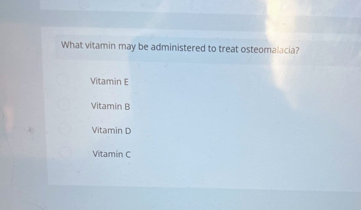 What vitamin may be administered to treat osteomalacia?
Vitamin E
Vitamin B
Vitamin D
Vitamin C