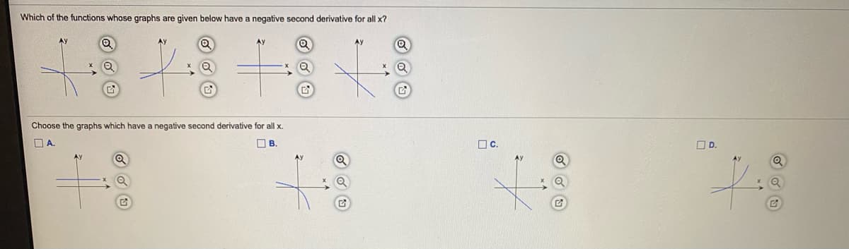 Which of the functions whose graphs are given below have a negative second derivative for all x?
Ay
Ay
Choose the graphs which have a negative second derivative for all x.
OA.
O B.
OC.
OD.
AY
