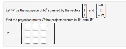 Let W be the subspace of R³ spanned by the vectors 1 and
Find the projection matrix P that projects vectors in R³ onto W.
P=
8
4
12