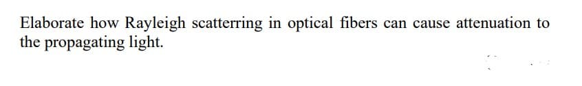 Elaborate how Rayleigh scatterring in optical fibers can cause attenuation to
the propagating light.
