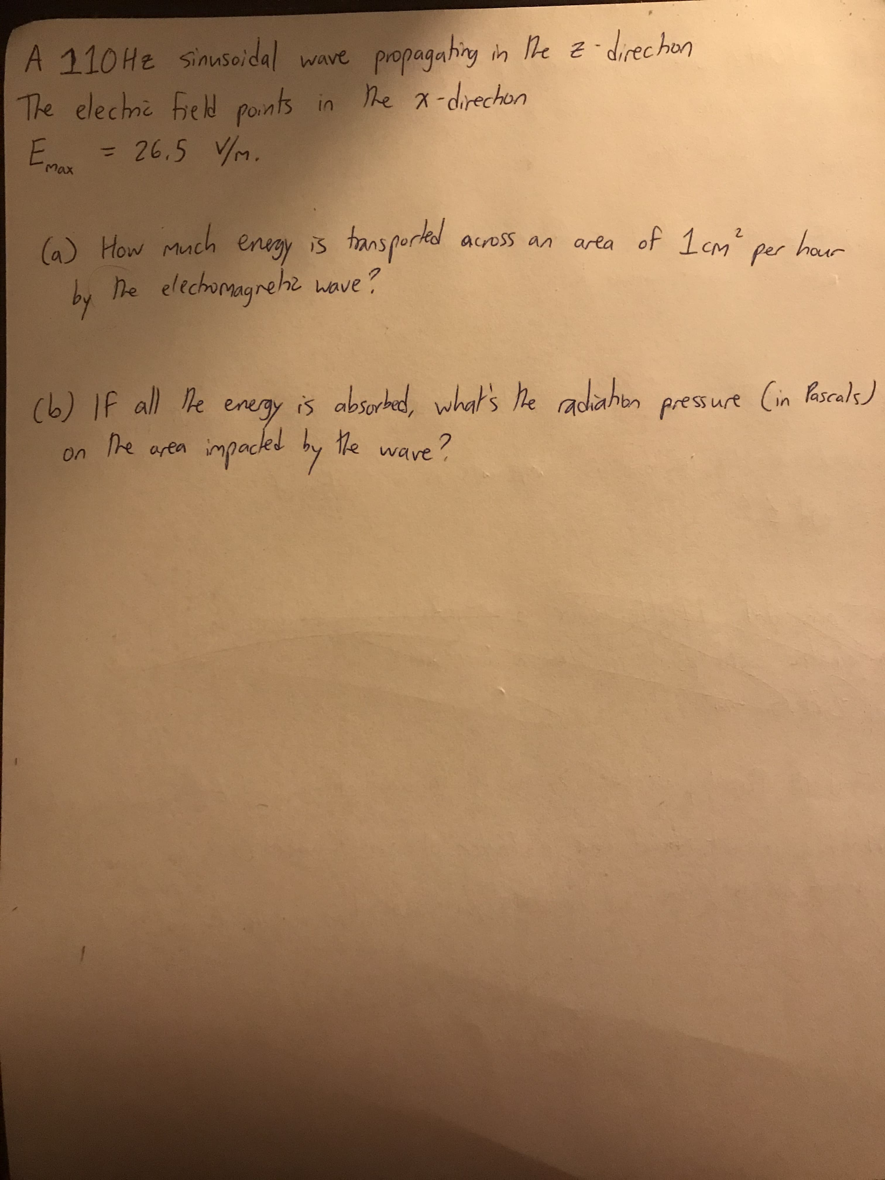 A 110HE sinusoidal wave propagahing in he z-direchon
The elechnc field points in he x-direchon
E = 26.5 VM.
%3D
max
is tansporked
across an area of I cm' per
2
(a) How Much enegy is
area of 1 cm
hour
by he elechomagrehe wave?
