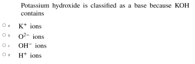 Potassium hydroxide is classified as a base because KOH
contains
O a
K* ions
O b
02- ions
OH- ions
O d
H+ ions
