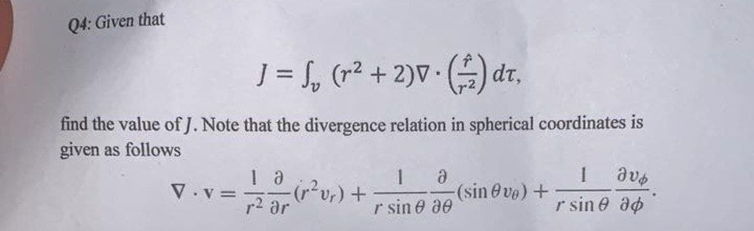 Q4: Given that
J = , (r2 + 2)V· ( dr,
find the value of J. Note that the divergence relation in spherical coordinates is
given as follows
V. v =
(sin 0 ve)+
p2 ar
r sin e a0
r sin e ao

