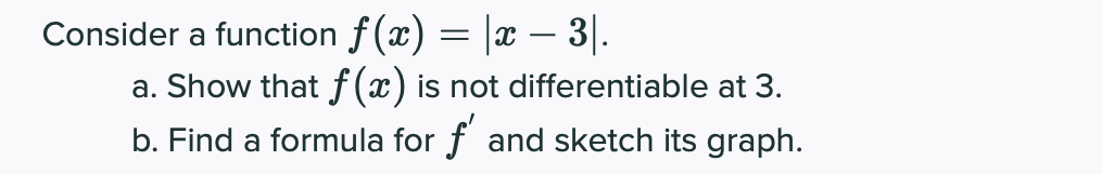 Consider a function f(x) = |x – 3|.
a. Show that f (x) is not differentiable at 3.
-
b. Find a formula for f and sketch its graph.
