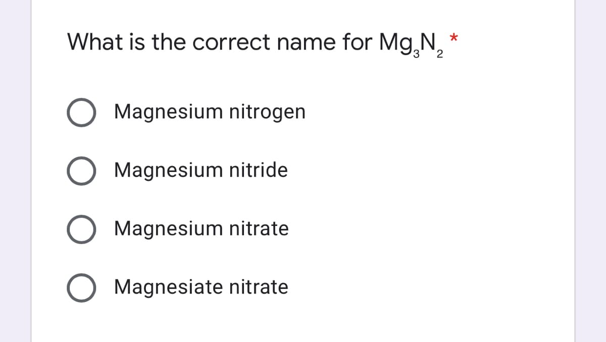 What is the correct name for Mg,N, *
3
Magnesium nitrogen
Magnesium nitride
Magnesium nitrate
Magnesiate nitrate
