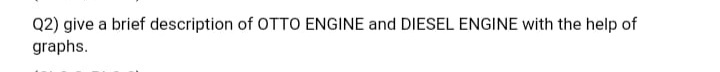 Q2) give a brief description of OTTO ENGINE and DIESEL ENGINE with the help of
graphs.
