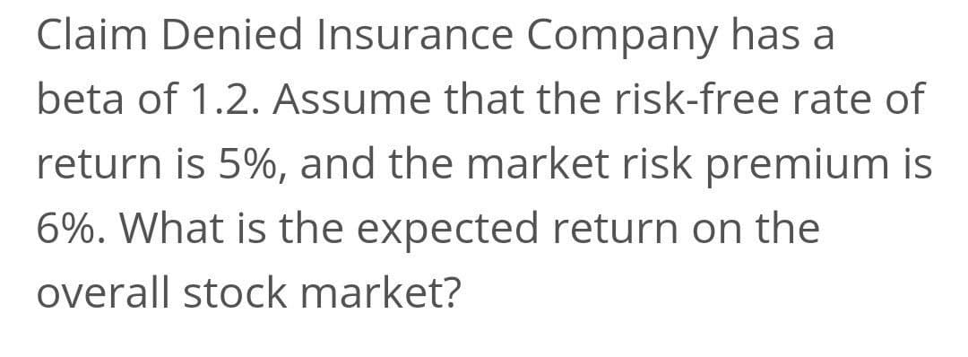 Claim Denied Insurance Company has a
beta of 1.2. Assume that the risk-free rate of
return is 5%, and the market risk premium is
6%. What is the expected return on the
overall stock market?
