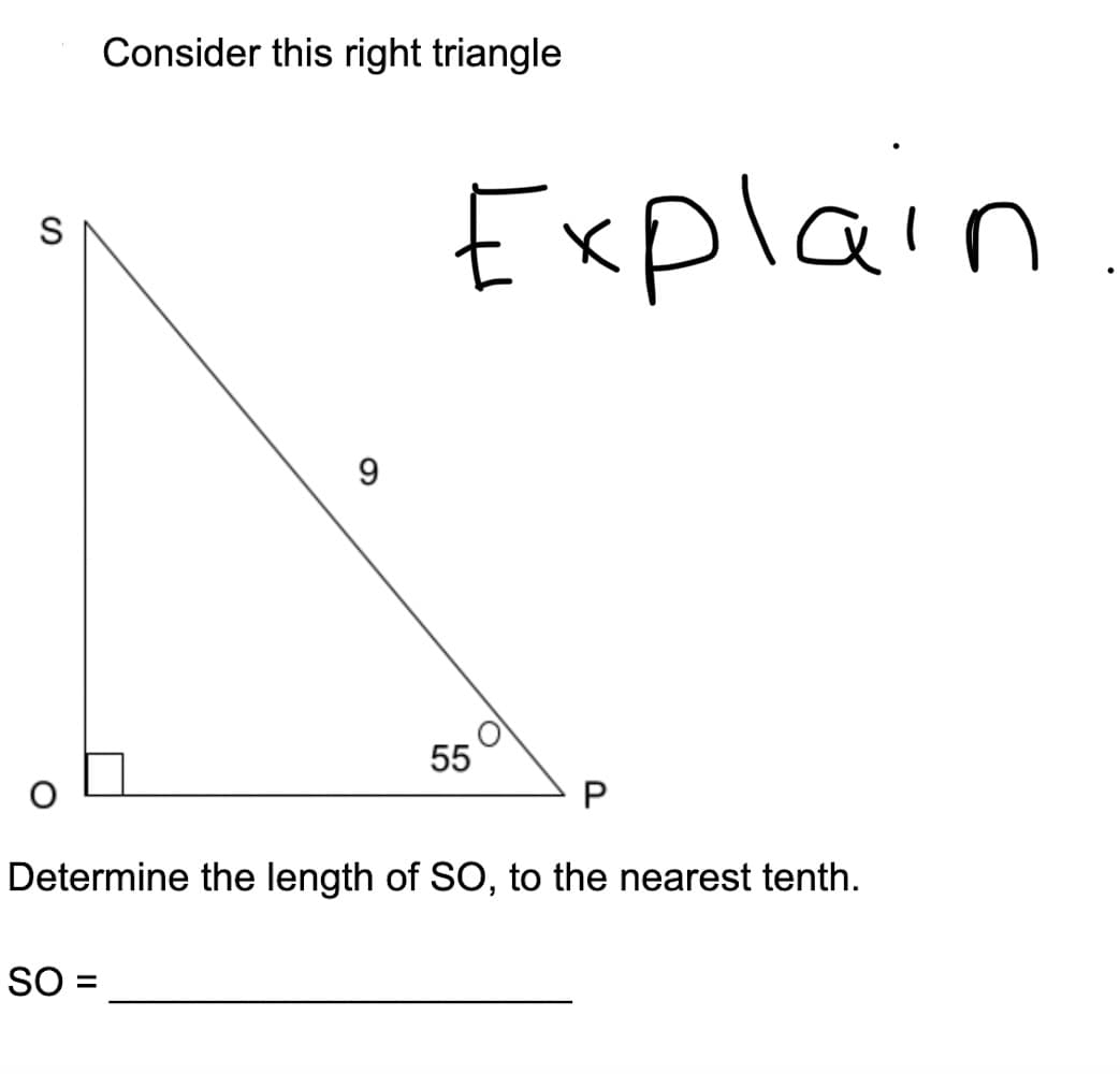 Consider this right triangle
Explain
S
9
55
Determine the length of SO, to the nearest tenth.
SO =
