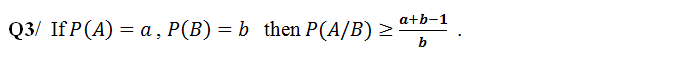 a+b-1
Q3/ If P(A) = a , P(B) = b then P(A/B) >
b
