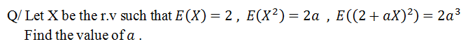 Q/ Let X be the r.v such that E (X) = 2, E(X²)= 2a , E((2+ aX)²)= 2a3
Find the value of a .
