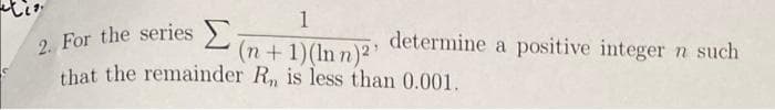 1
2. For the series
that the remainder R, is less than 0.001.
(n+1)(In n)2
determine a positive integer n such
