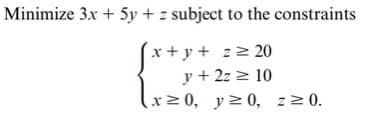 Minimize 3x + 5y + z subject to the constraints
x + y + z> 20
y + 2z > 10
x20, y>0, z2 0.

