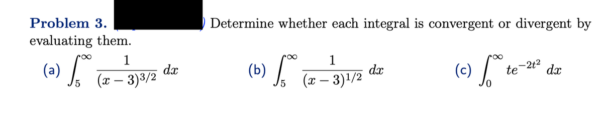 Problem 3.
evaluating them.
(a)
1
So (x − 3)³3/2
dx
Determine whether each integral is convergent or divergent by
(c) for t
1
(b) for (x − 3)¹/2
dx
-2t²
te dx