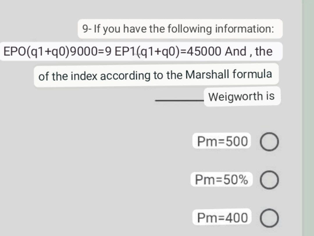 9- If you have the following information:
EPO(q1+q0)9000=9 EP1(q1+q0)=45000 And, the
of the index according to the Marshall formula
Weigworth is
Pm=500 O
Pm=50% O
Pm=400 O