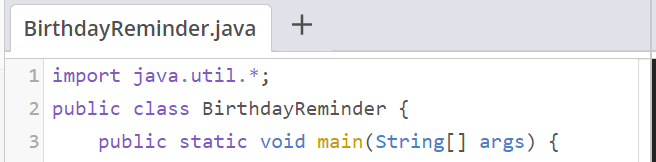 BirthdayReminder.java
+
1 import java.util.*;
2 public class BirthdayReminder {
3
public static void main(String[] args) {
