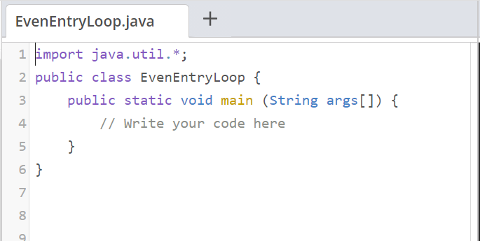 EvenEntryLoop.java
1 import java.util.*;
2 public class EvenEntryLoop {
public static void main (String args[]) {
4
// Write your code here
}
6 }
7
8
+
