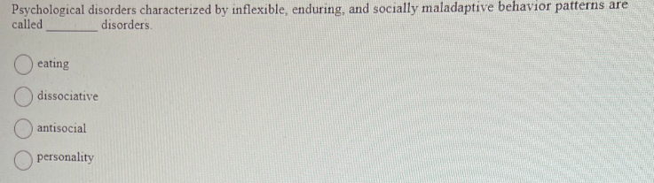 Psychological disorders characterized by inflexible, enduring, and socially maladaptive behavior patterns are
called
disorders.
eating
dissociative
antisocial
personality