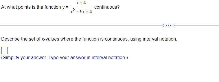 X + 4
At what points is the function y =
continuous?
x2 - 5x + 4
Describe the set of x-values where the function is continuous, using interval notation.
(Simplify your answer. Type your answer in interval notation.)
