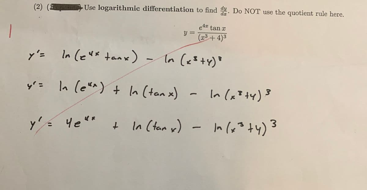 (2) (E
Use logarithmic differentiation to find . Do NOT use the quotient rule here.
dy
da
e4x tan x
y =
(x3 + 4)3
y'=
In (eux tanx)
In (es+y)*
y'= ln (e"^) + In (tan x) - In (x?+y)3
Ye
In (tan x)
- In (6²+4):
%3D
