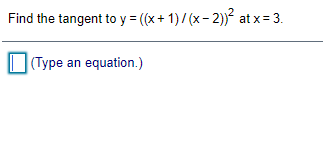 Find the tangent to y = ((x+ 1)/ (x - 2))² at x = 3.
|(Type an equation.)
