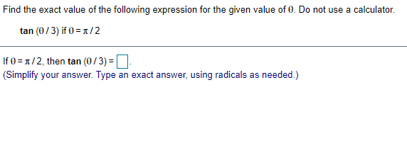 Find the exact value of the following expression for the given value of 0. Do not use a calculator.
tan (0/3) if 0 = 1/2
If 0 = 1/2, then tan (0/3) =
(Simplify your answer. Type an exact answer, using radicals as needed.)
