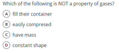 Which of the following is NOT a property of gases?
A fill their container
B easily compresed
c) have mass
D constant shape
