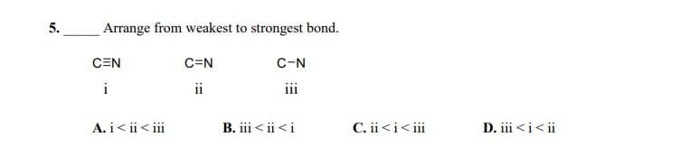5.
Arrange from weakest to strongest bond.
CEN
C=N
C-N
i
ii
iii
A. i< ii< iii
B. iii < ii <i
C. ii<i< i
D. iii <i< ii
