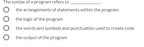 The syntax of a program refers to
O the arrangements of statements within the program.
O the logic of the program
O the words and symbols and punctuation used to create code
the output of the program
