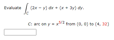 Evaluate
112x
C: arc on y = x5/2 from (0, 0) to (4, 32)
(2x - y) dx + (x + 3y) dy.