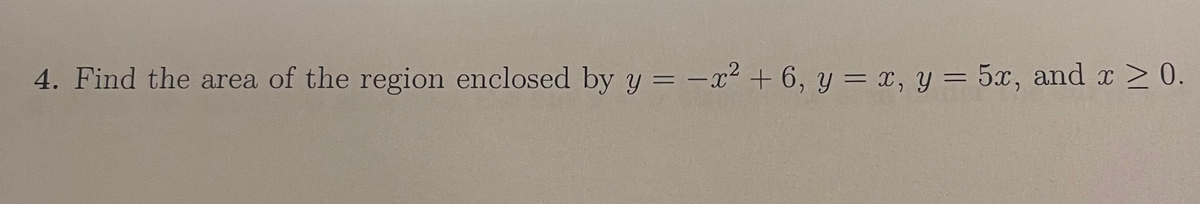 4. Find the area of the region enclosed by y = -x² + 6, y = x, y = 5x, and x 2 0.
