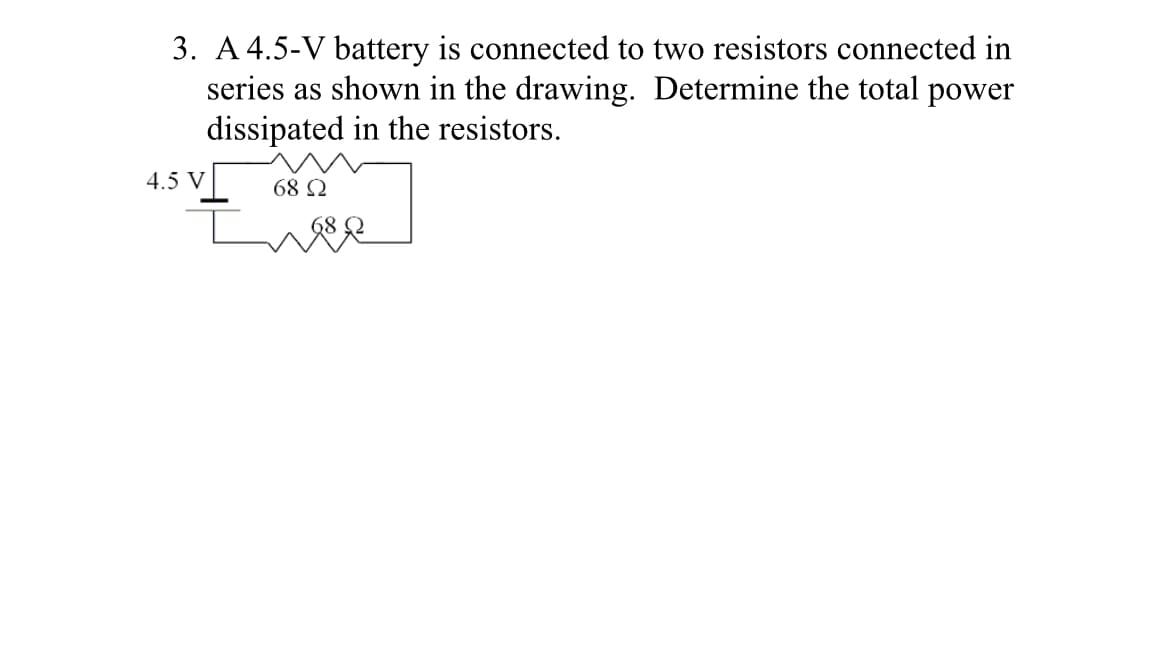 3. A 4.5-V battery is connected to two resistors connected in
series as shown in the drawing. Determine the total power
dissipated in the resistors.
4.5 V
68 2
