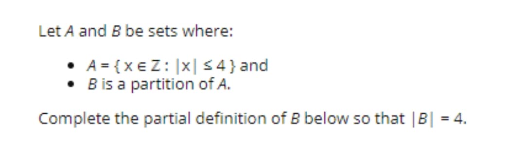 Let A and B be sets where:
• A = {xEZ: |x|54} and
• Bis a partition of A.
Complete the partial definition of B below so that |B| = 4.
%3D
