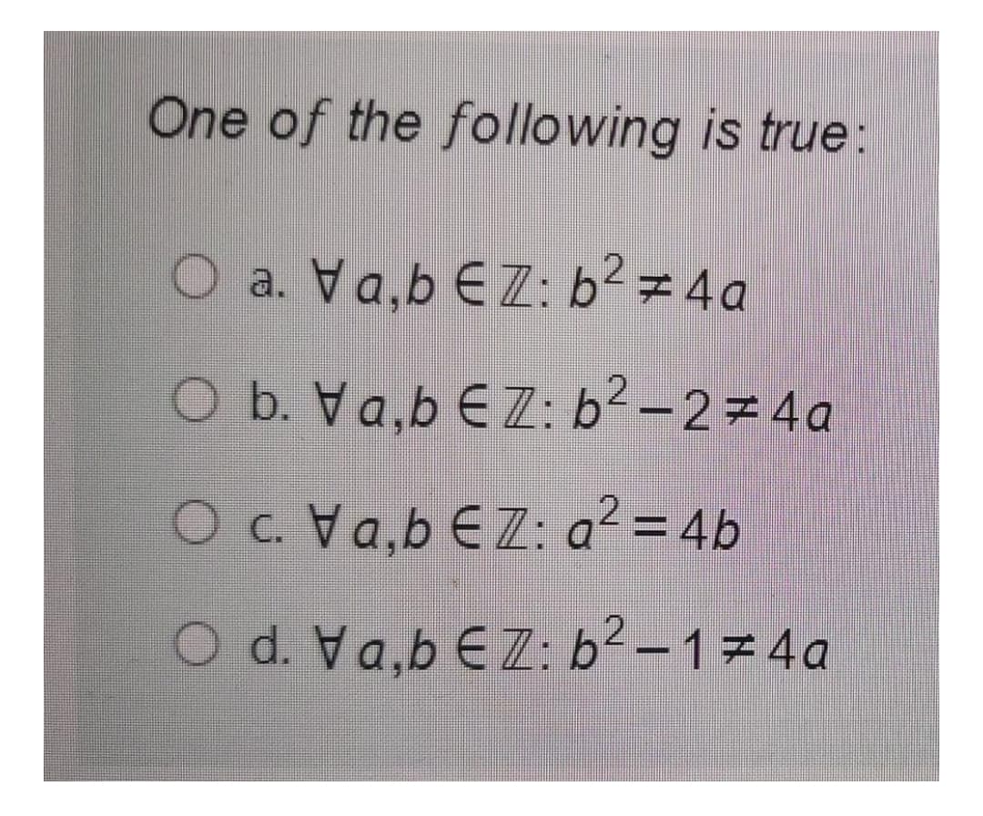 One of the following is true:
O a.
Va,b EZ: b2 z 4a
O b. Va,b €Z: b2-2=4a
O c. Va,b EZ: a² = 4b
%D
O d. Va,b EZ: b²-1=4a
