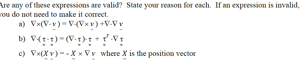 Are any of these expressions are valid? State your reason for each. If an expression is invalid,
you do not need to make it correct.
a) Vx(V.v)= V.-(V×v)+V.V v
b) V:(t t)=(V•t)·t + t* .V t
c) Vx(X v)= - X × V v where X is the position vector
