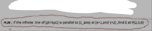 H.W; If the infinite line of (pl=3µC) is parallel to (2_axis) at (x=1,and y=2) ,find E at P(2,3,6)
18
